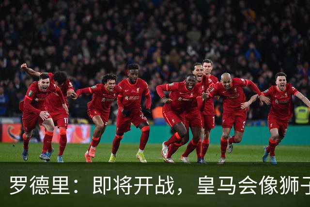 罗德里：即将开战，皇马会像狮子一样全力冲锋