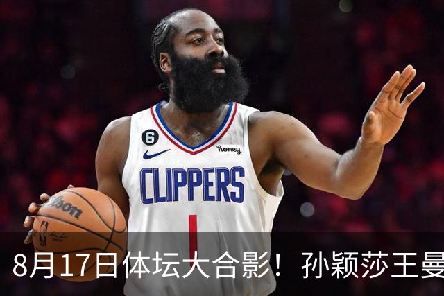 8月17日体坛大合影！孙颖莎王曼昱王楚钦在内，排位权威！